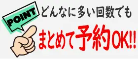 どんなに多い回数でもまとめて予約OK